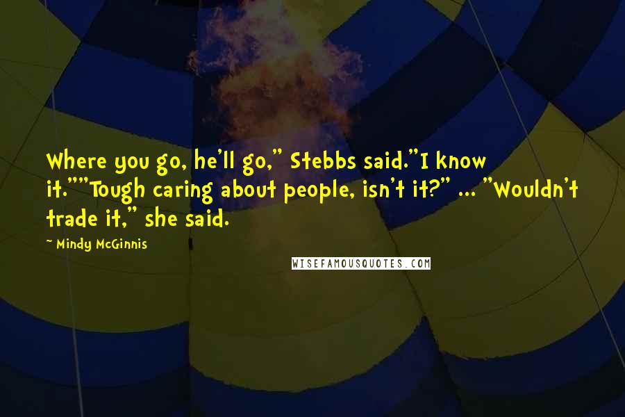 Mindy McGinnis Quotes: Where you go, he'll go," Stebbs said."I know it.""Tough caring about people, isn't it?" ... "Wouldn't trade it," she said.