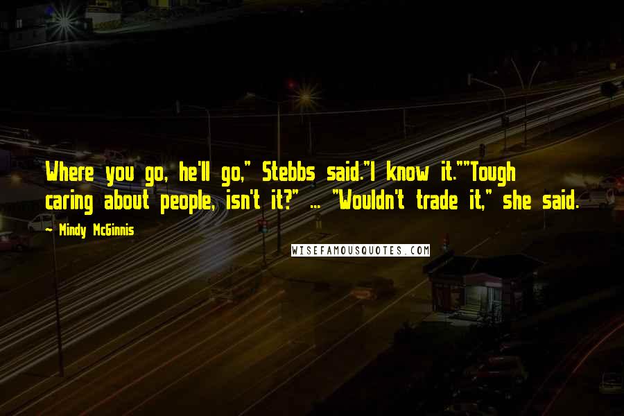 Mindy McGinnis Quotes: Where you go, he'll go," Stebbs said."I know it.""Tough caring about people, isn't it?" ... "Wouldn't trade it," she said.