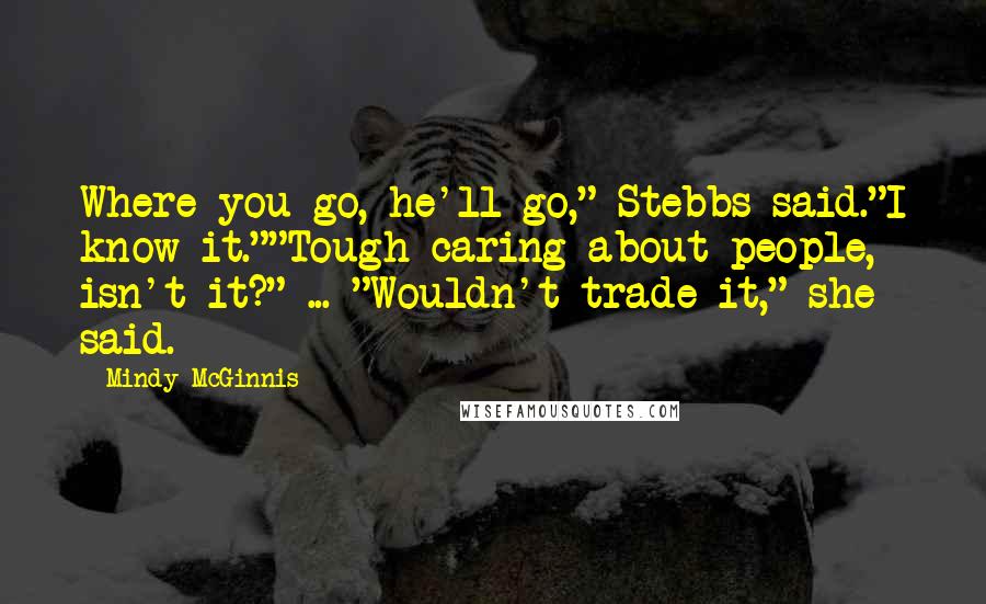 Mindy McGinnis Quotes: Where you go, he'll go," Stebbs said."I know it.""Tough caring about people, isn't it?" ... "Wouldn't trade it," she said.