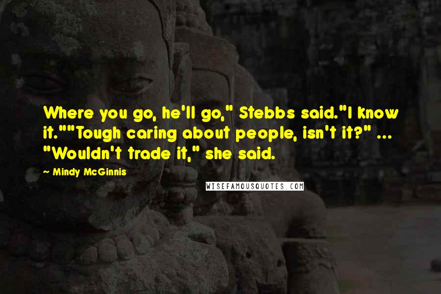 Mindy McGinnis Quotes: Where you go, he'll go," Stebbs said."I know it.""Tough caring about people, isn't it?" ... "Wouldn't trade it," she said.