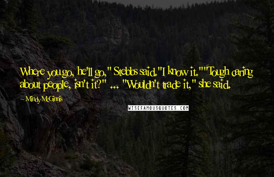 Mindy McGinnis Quotes: Where you go, he'll go," Stebbs said."I know it.""Tough caring about people, isn't it?" ... "Wouldn't trade it," she said.