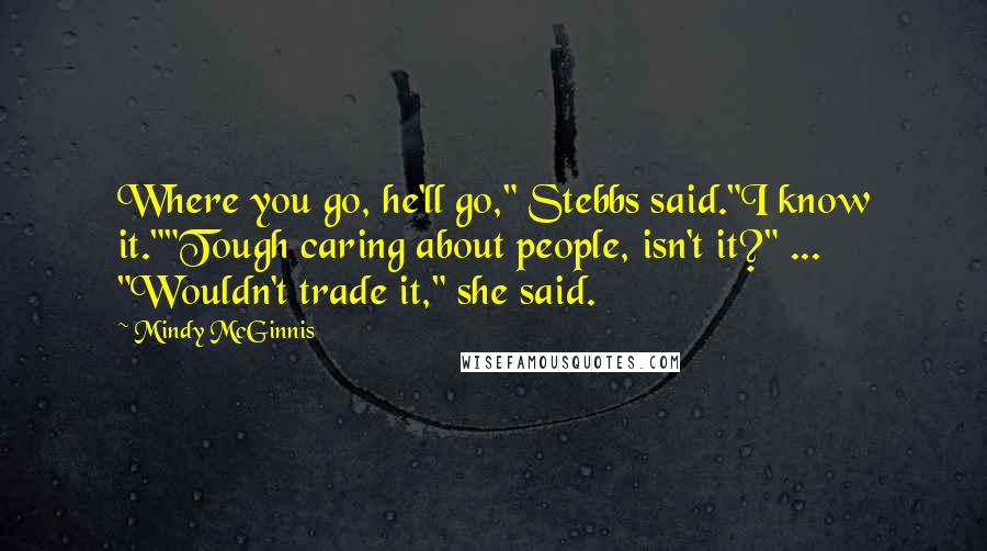 Mindy McGinnis Quotes: Where you go, he'll go," Stebbs said."I know it.""Tough caring about people, isn't it?" ... "Wouldn't trade it," she said.