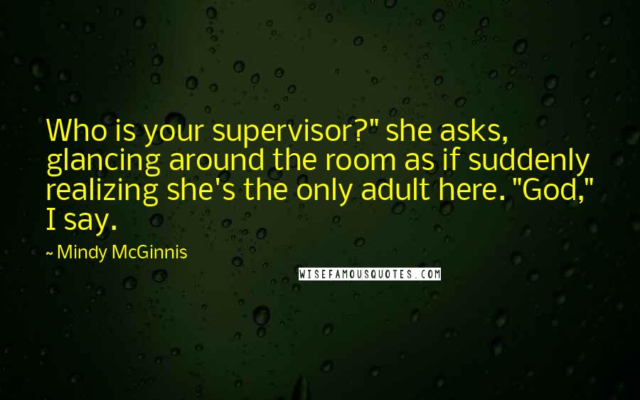 Mindy McGinnis Quotes: Who is your supervisor?" she asks, glancing around the room as if suddenly realizing she's the only adult here. "God," I say.