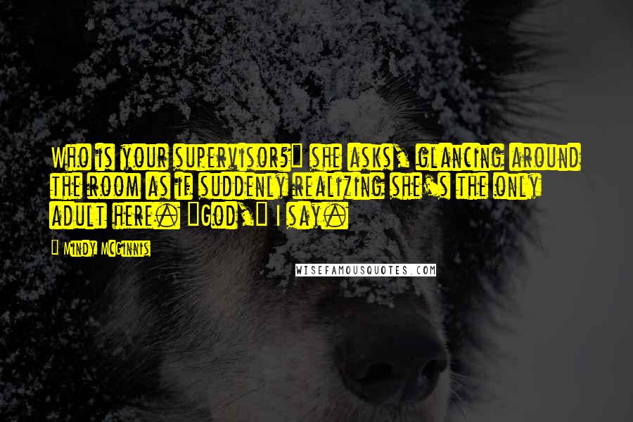 Mindy McGinnis Quotes: Who is your supervisor?" she asks, glancing around the room as if suddenly realizing she's the only adult here. "God," I say.