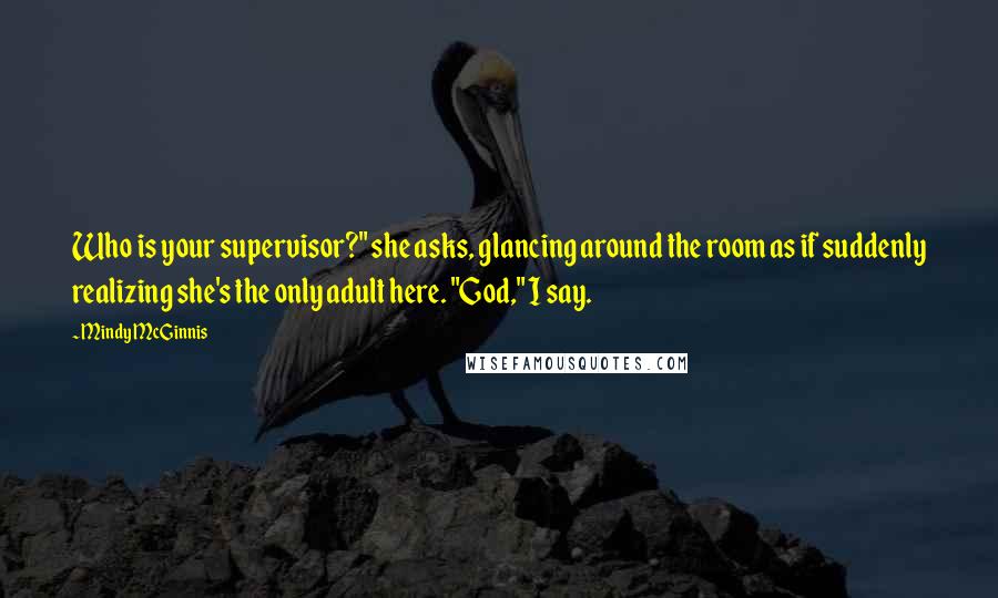 Mindy McGinnis Quotes: Who is your supervisor?" she asks, glancing around the room as if suddenly realizing she's the only adult here. "God," I say.