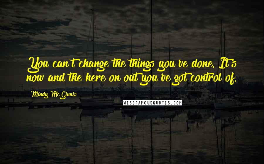 Mindy McGinnis Quotes: You can't change the things you've done. It's now and the here on out you've got control of.