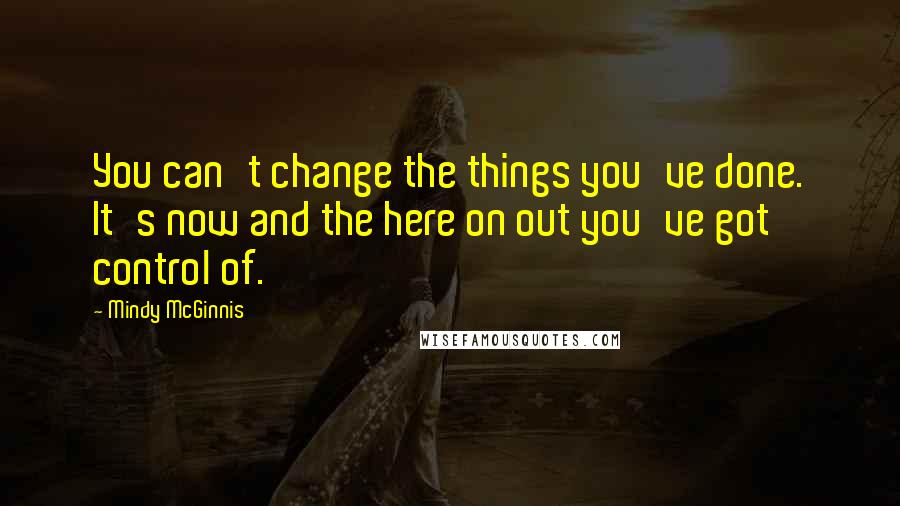 Mindy McGinnis Quotes: You can't change the things you've done. It's now and the here on out you've got control of.