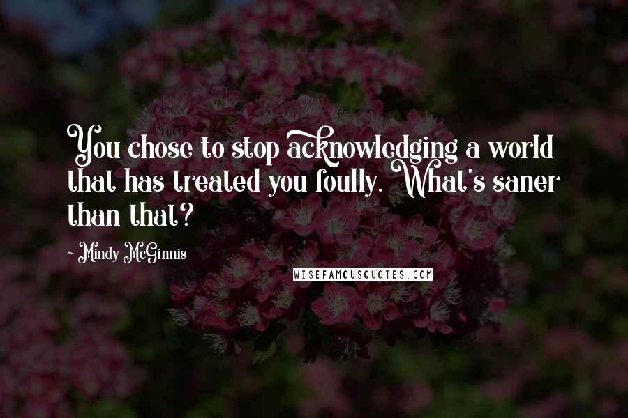 Mindy McGinnis Quotes: You chose to stop acknowledging a world that has treated you foully. What's saner than that?