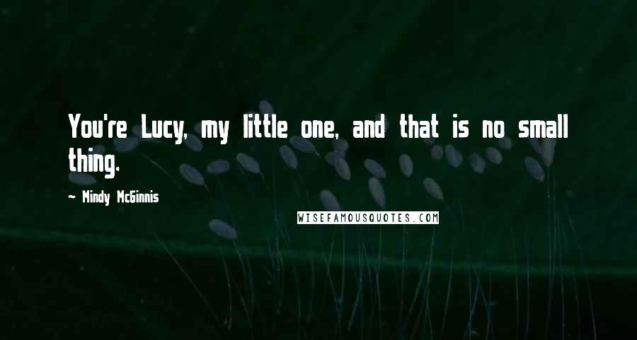 Mindy McGinnis Quotes: You're Lucy, my little one, and that is no small thing.