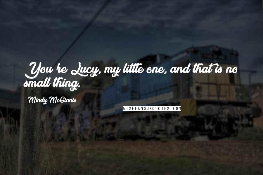 Mindy McGinnis Quotes: You're Lucy, my little one, and that is no small thing.