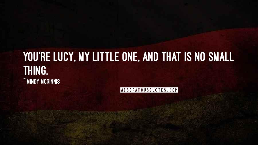 Mindy McGinnis Quotes: You're Lucy, my little one, and that is no small thing.