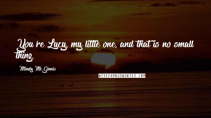 Mindy McGinnis Quotes: You're Lucy, my little one, and that is no small thing.