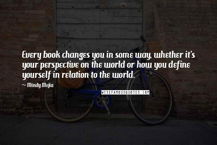 Mindy Mejia Quotes: Every book changes you in some way, whether it's your perspective on the world or how you define yourself in relation to the world.