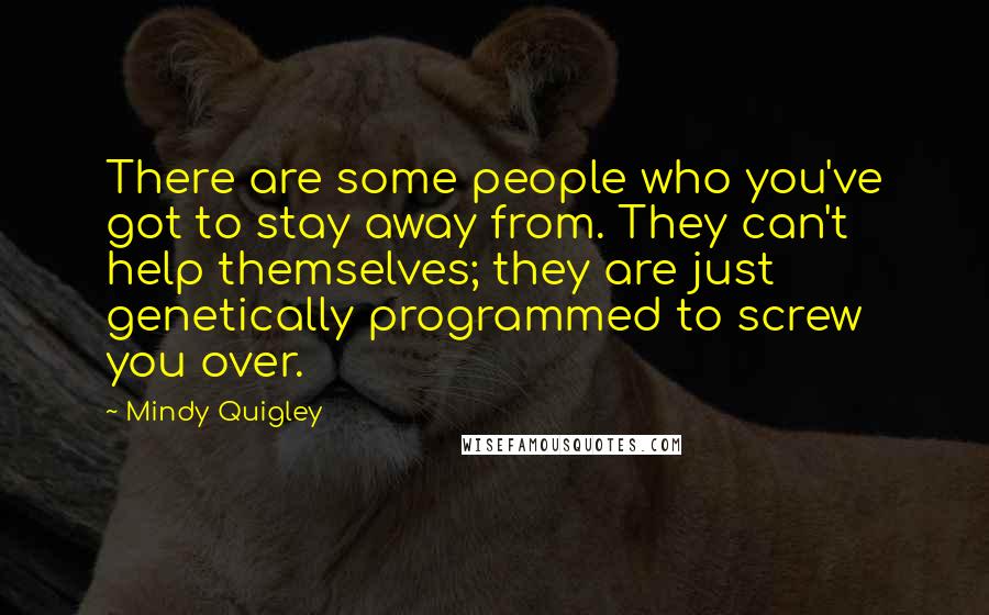 Mindy Quigley Quotes: There are some people who you've got to stay away from. They can't help themselves; they are just genetically programmed to screw you over.