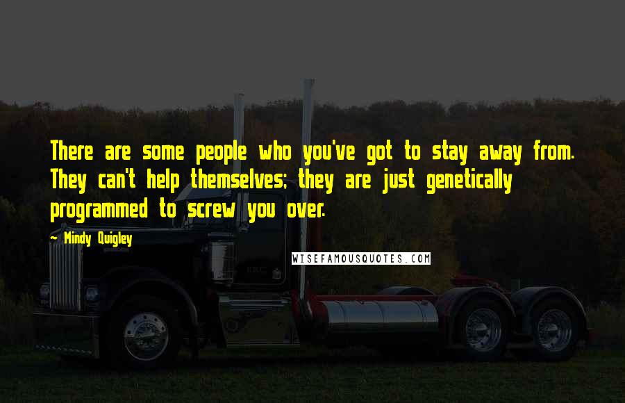 Mindy Quigley Quotes: There are some people who you've got to stay away from. They can't help themselves; they are just genetically programmed to screw you over.