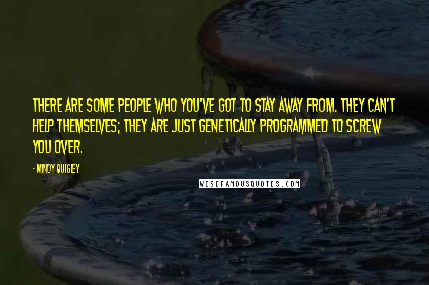 Mindy Quigley Quotes: There are some people who you've got to stay away from. They can't help themselves; they are just genetically programmed to screw you over.