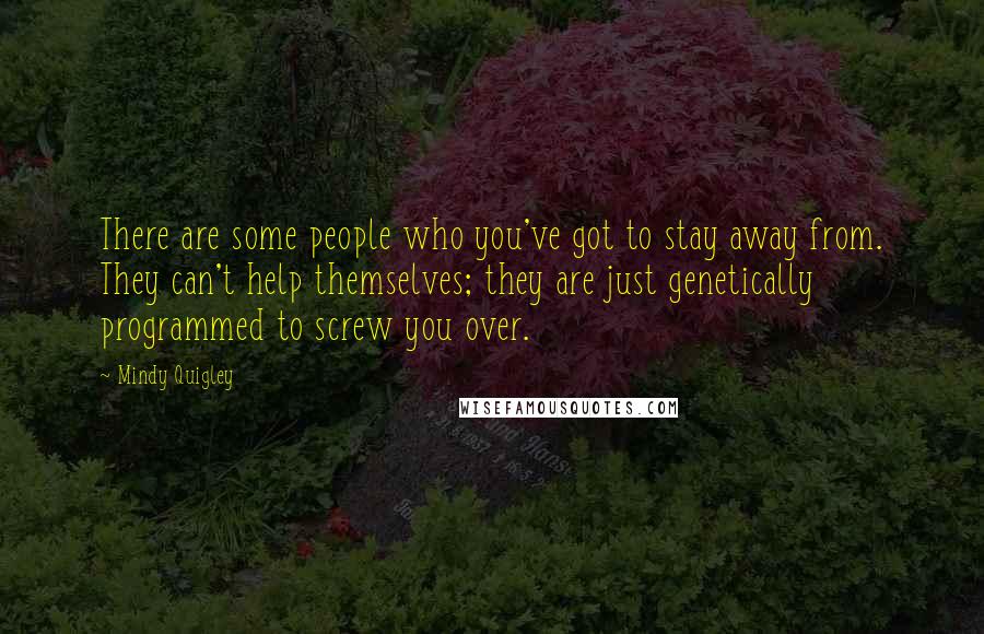 Mindy Quigley Quotes: There are some people who you've got to stay away from. They can't help themselves; they are just genetically programmed to screw you over.