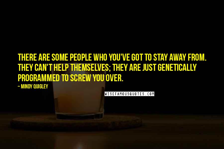 Mindy Quigley Quotes: There are some people who you've got to stay away from. They can't help themselves; they are just genetically programmed to screw you over.