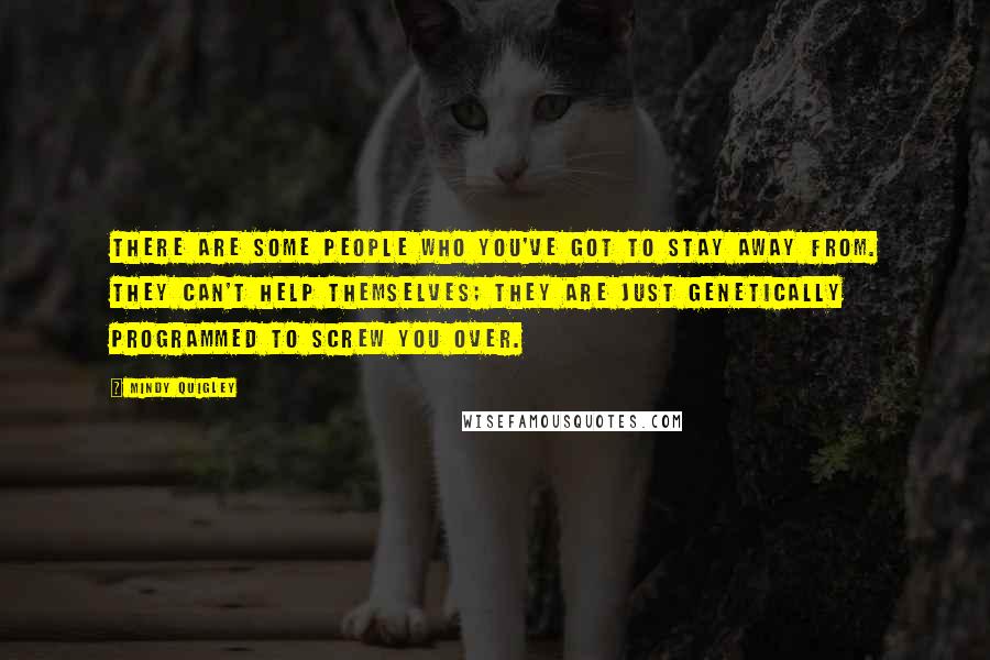 Mindy Quigley Quotes: There are some people who you've got to stay away from. They can't help themselves; they are just genetically programmed to screw you over.