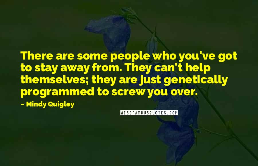 Mindy Quigley Quotes: There are some people who you've got to stay away from. They can't help themselves; they are just genetically programmed to screw you over.