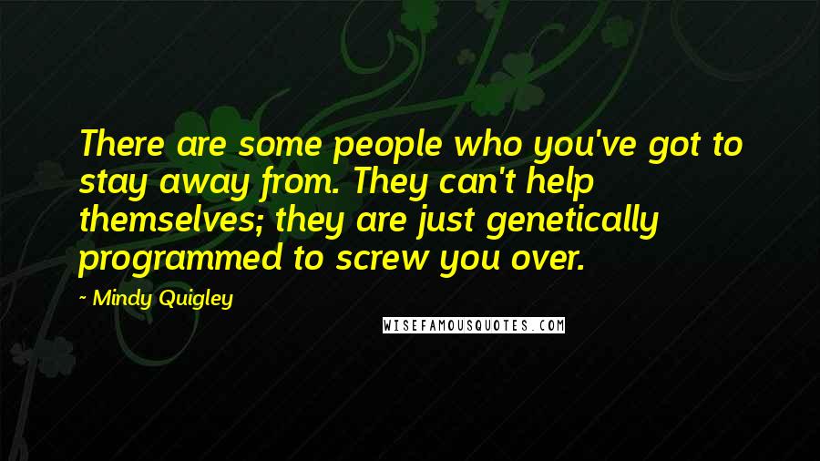 Mindy Quigley Quotes: There are some people who you've got to stay away from. They can't help themselves; they are just genetically programmed to screw you over.