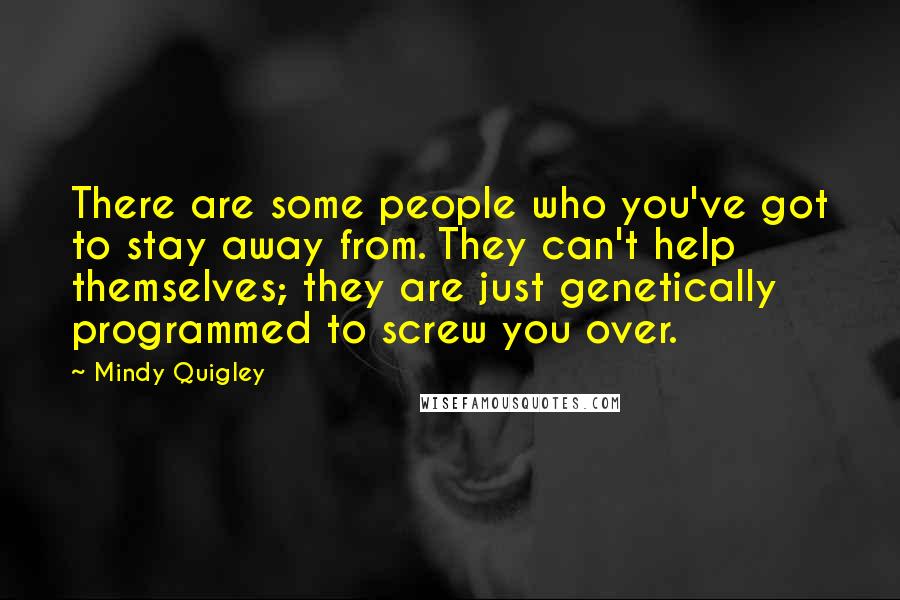 Mindy Quigley Quotes: There are some people who you've got to stay away from. They can't help themselves; they are just genetically programmed to screw you over.