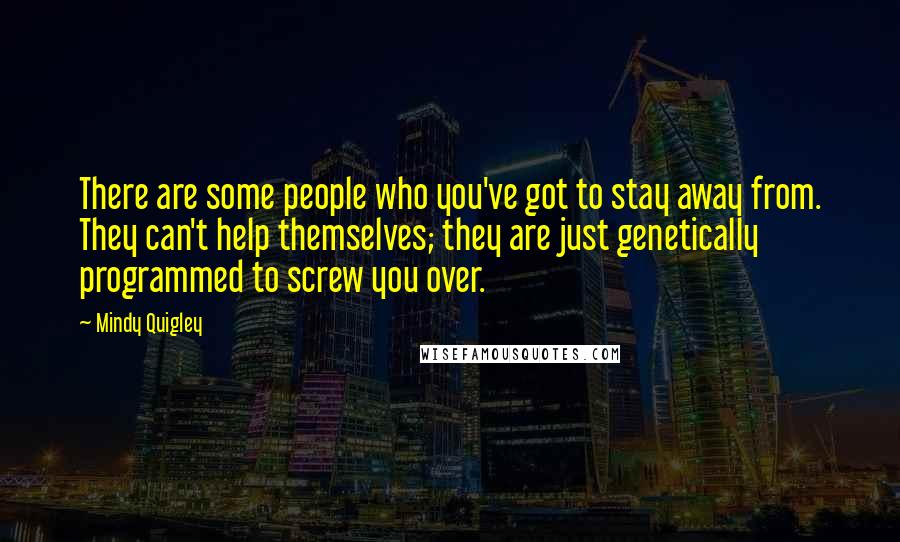 Mindy Quigley Quotes: There are some people who you've got to stay away from. They can't help themselves; they are just genetically programmed to screw you over.