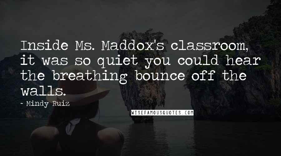 Mindy Ruiz Quotes: Inside Ms. Maddox's classroom, it was so quiet you could hear the breathing bounce off the walls.