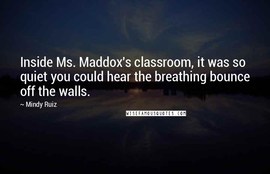 Mindy Ruiz Quotes: Inside Ms. Maddox's classroom, it was so quiet you could hear the breathing bounce off the walls.