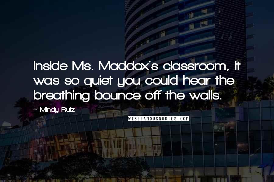 Mindy Ruiz Quotes: Inside Ms. Maddox's classroom, it was so quiet you could hear the breathing bounce off the walls.