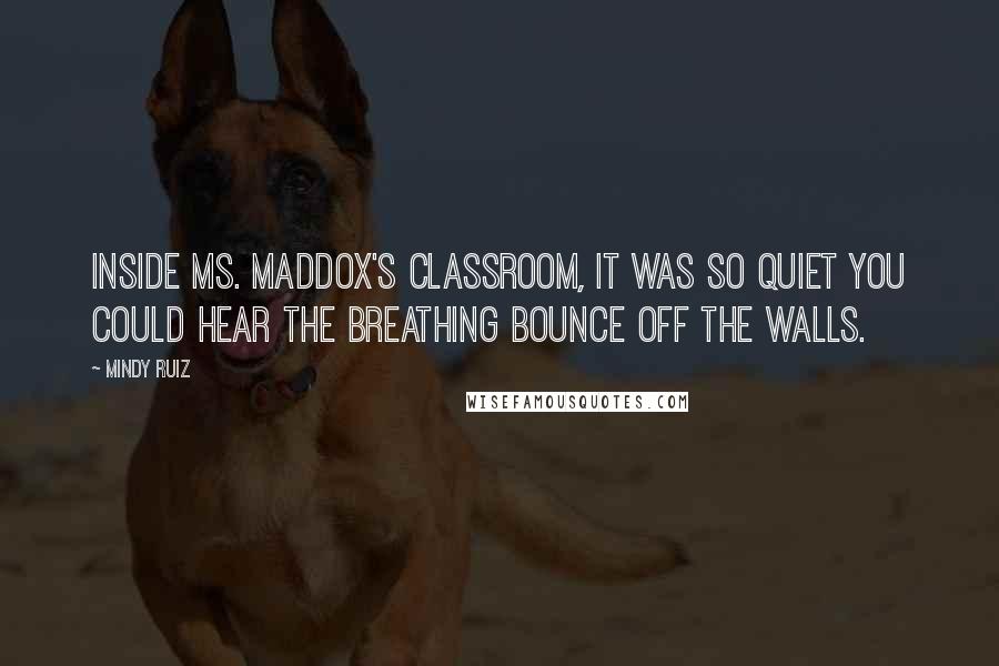 Mindy Ruiz Quotes: Inside Ms. Maddox's classroom, it was so quiet you could hear the breathing bounce off the walls.