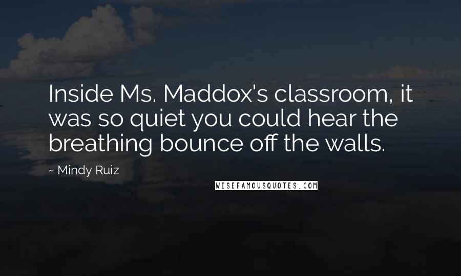 Mindy Ruiz Quotes: Inside Ms. Maddox's classroom, it was so quiet you could hear the breathing bounce off the walls.