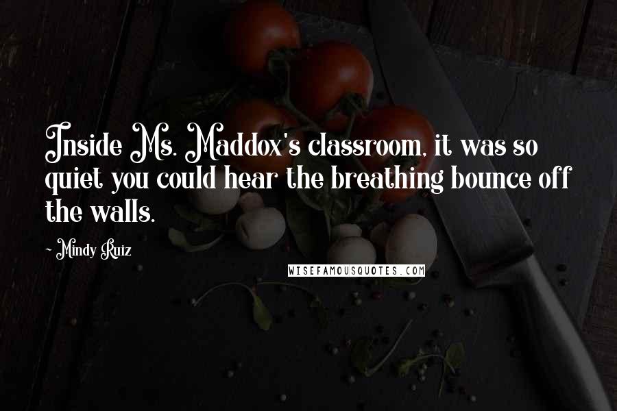 Mindy Ruiz Quotes: Inside Ms. Maddox's classroom, it was so quiet you could hear the breathing bounce off the walls.