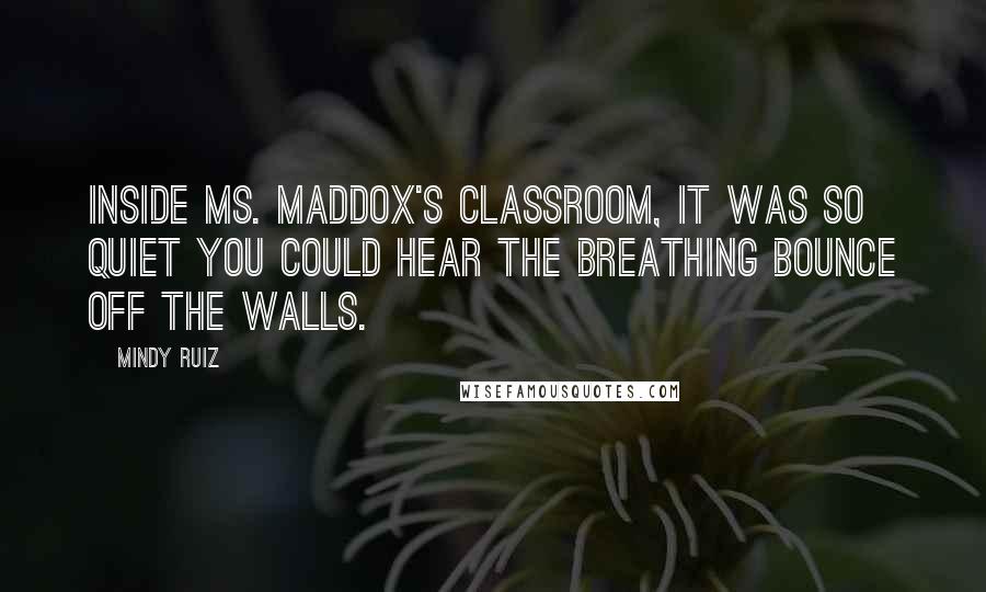 Mindy Ruiz Quotes: Inside Ms. Maddox's classroom, it was so quiet you could hear the breathing bounce off the walls.