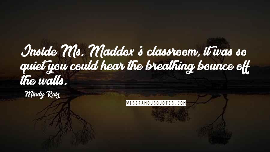 Mindy Ruiz Quotes: Inside Ms. Maddox's classroom, it was so quiet you could hear the breathing bounce off the walls.