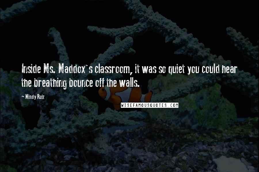 Mindy Ruiz Quotes: Inside Ms. Maddox's classroom, it was so quiet you could hear the breathing bounce off the walls.