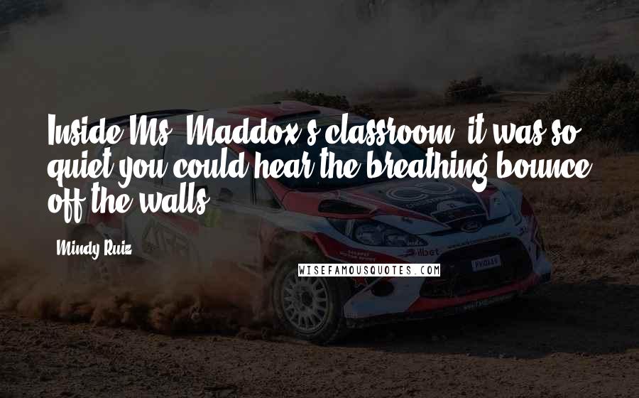 Mindy Ruiz Quotes: Inside Ms. Maddox's classroom, it was so quiet you could hear the breathing bounce off the walls.