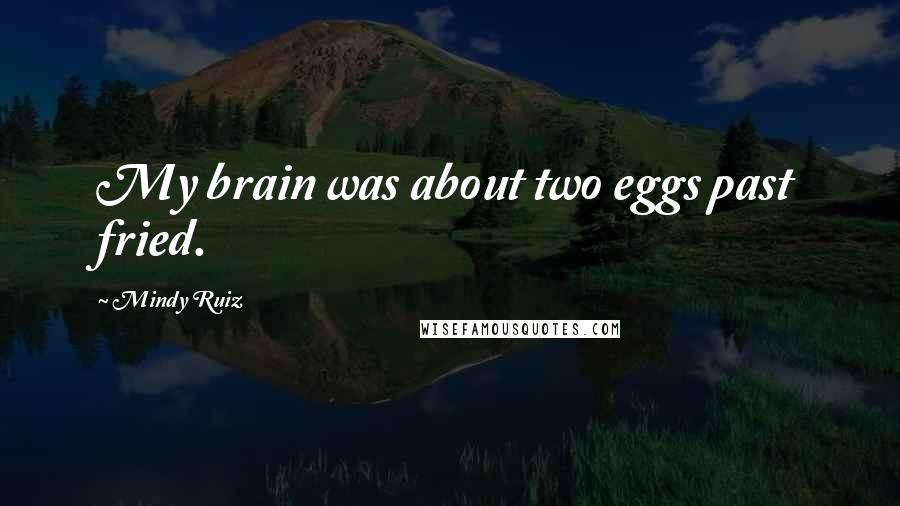 Mindy Ruiz Quotes: My brain was about two eggs past fried.