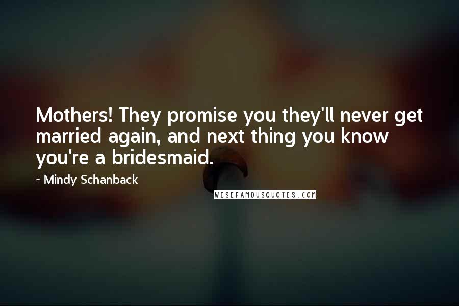 Mindy Schanback Quotes: Mothers! They promise you they'll never get married again, and next thing you know you're a bridesmaid.