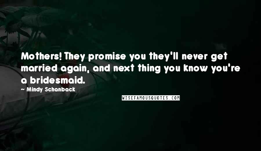 Mindy Schanback Quotes: Mothers! They promise you they'll never get married again, and next thing you know you're a bridesmaid.