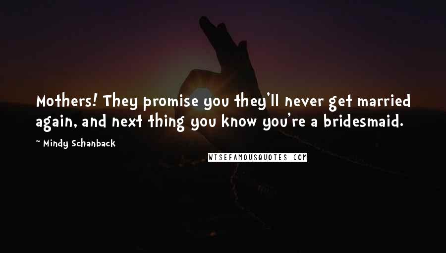 Mindy Schanback Quotes: Mothers! They promise you they'll never get married again, and next thing you know you're a bridesmaid.