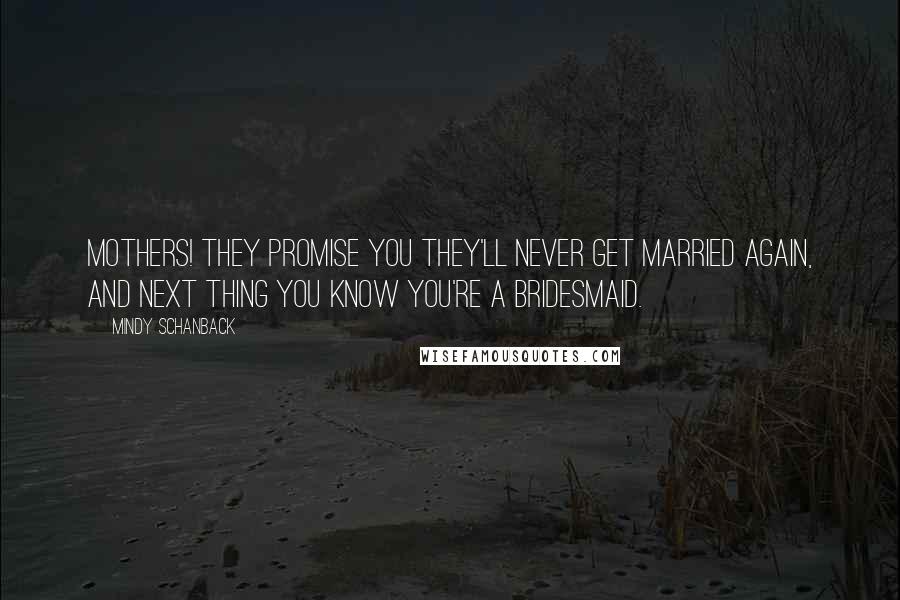Mindy Schanback Quotes: Mothers! They promise you they'll never get married again, and next thing you know you're a bridesmaid.