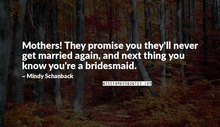 Mindy Schanback Quotes: Mothers! They promise you they'll never get married again, and next thing you know you're a bridesmaid.
