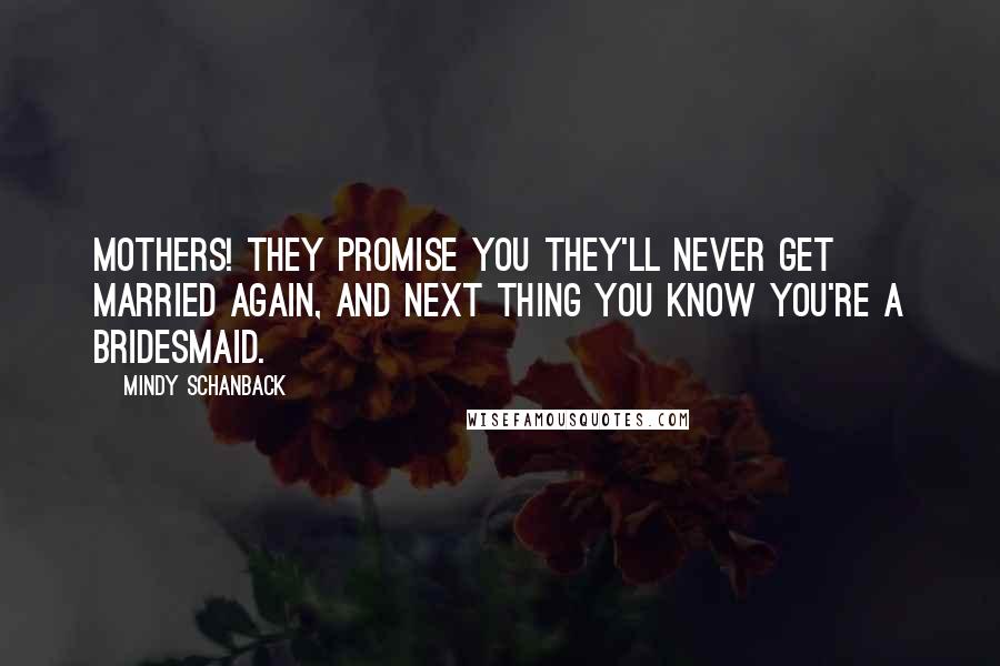 Mindy Schanback Quotes: Mothers! They promise you they'll never get married again, and next thing you know you're a bridesmaid.