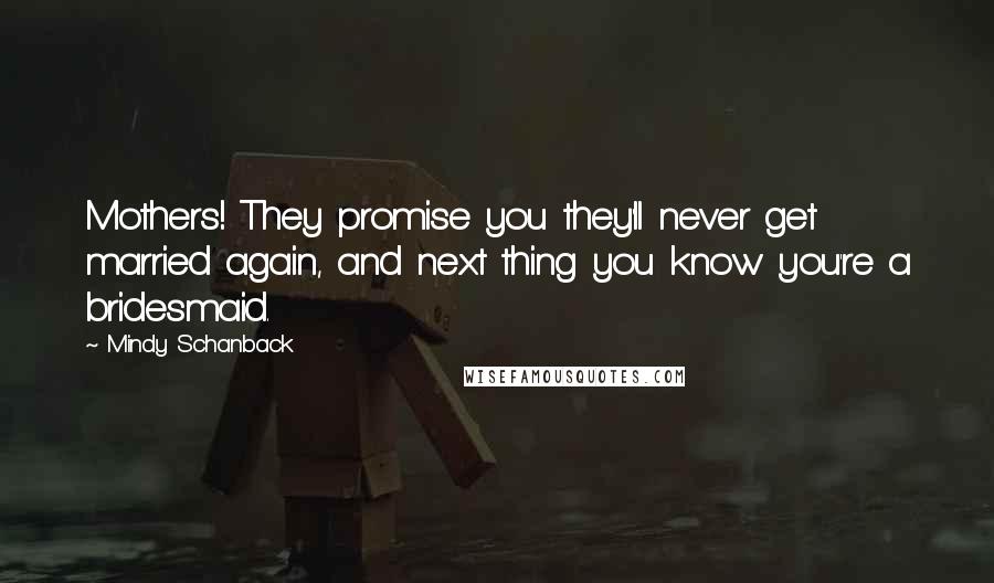 Mindy Schanback Quotes: Mothers! They promise you they'll never get married again, and next thing you know you're a bridesmaid.