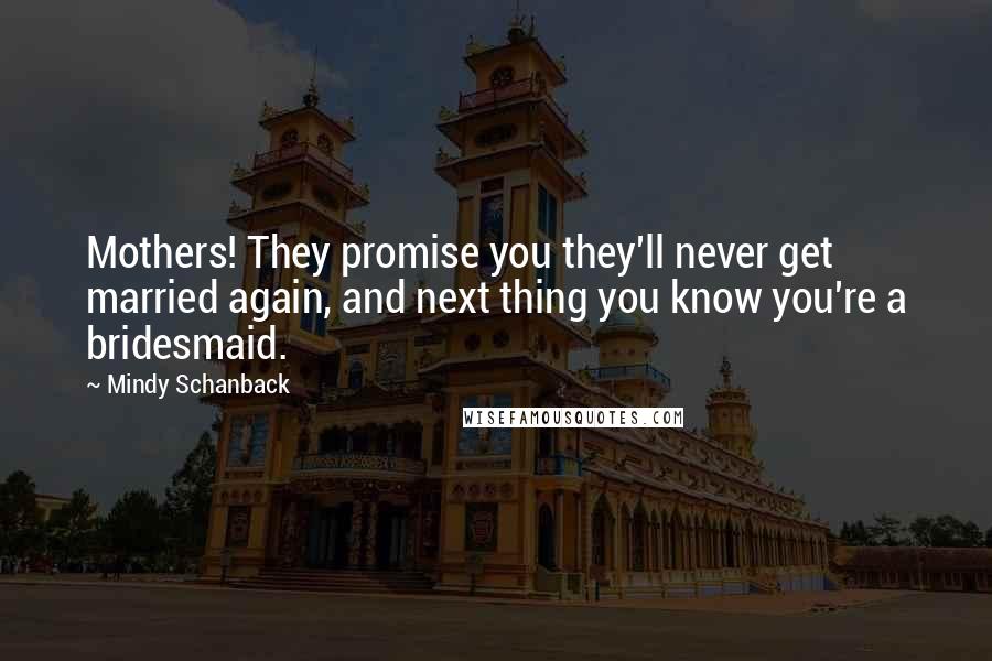 Mindy Schanback Quotes: Mothers! They promise you they'll never get married again, and next thing you know you're a bridesmaid.