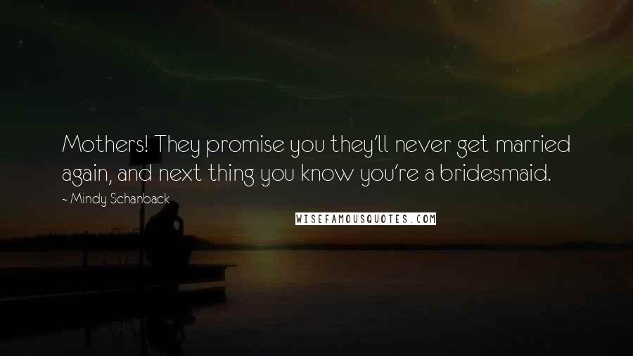 Mindy Schanback Quotes: Mothers! They promise you they'll never get married again, and next thing you know you're a bridesmaid.