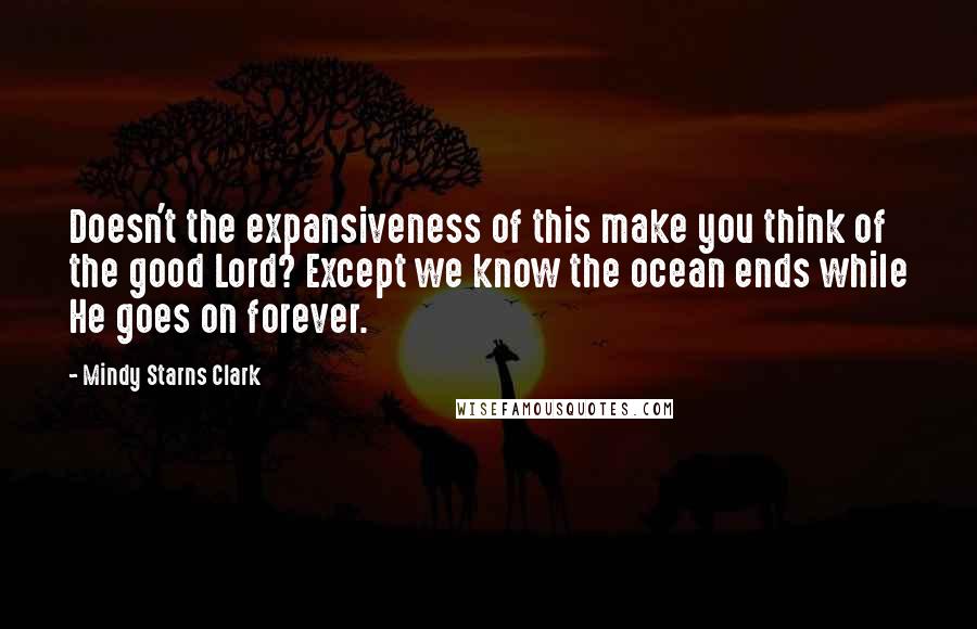 Mindy Starns Clark Quotes: Doesn't the expansiveness of this make you think of the good Lord? Except we know the ocean ends while He goes on forever.