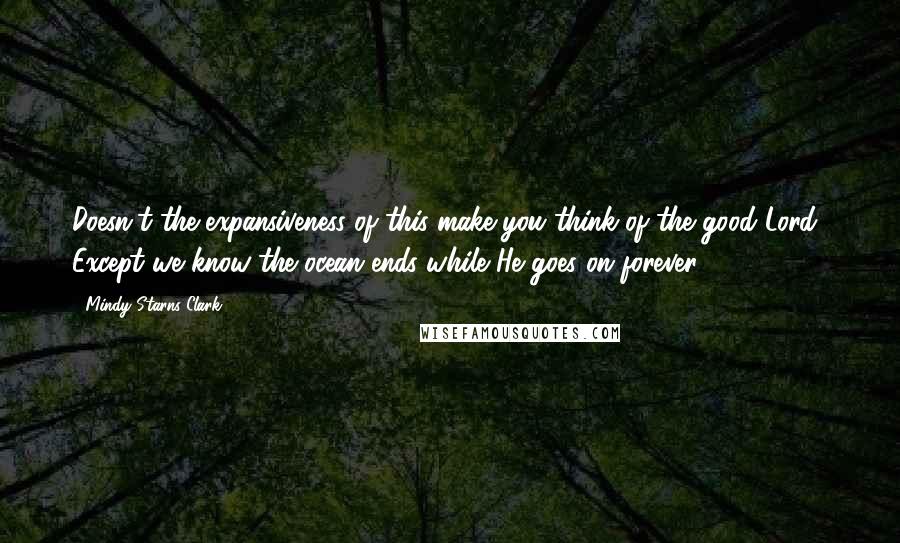 Mindy Starns Clark Quotes: Doesn't the expansiveness of this make you think of the good Lord? Except we know the ocean ends while He goes on forever.