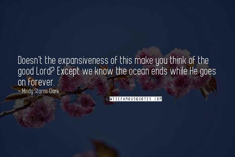 Mindy Starns Clark Quotes: Doesn't the expansiveness of this make you think of the good Lord? Except we know the ocean ends while He goes on forever.